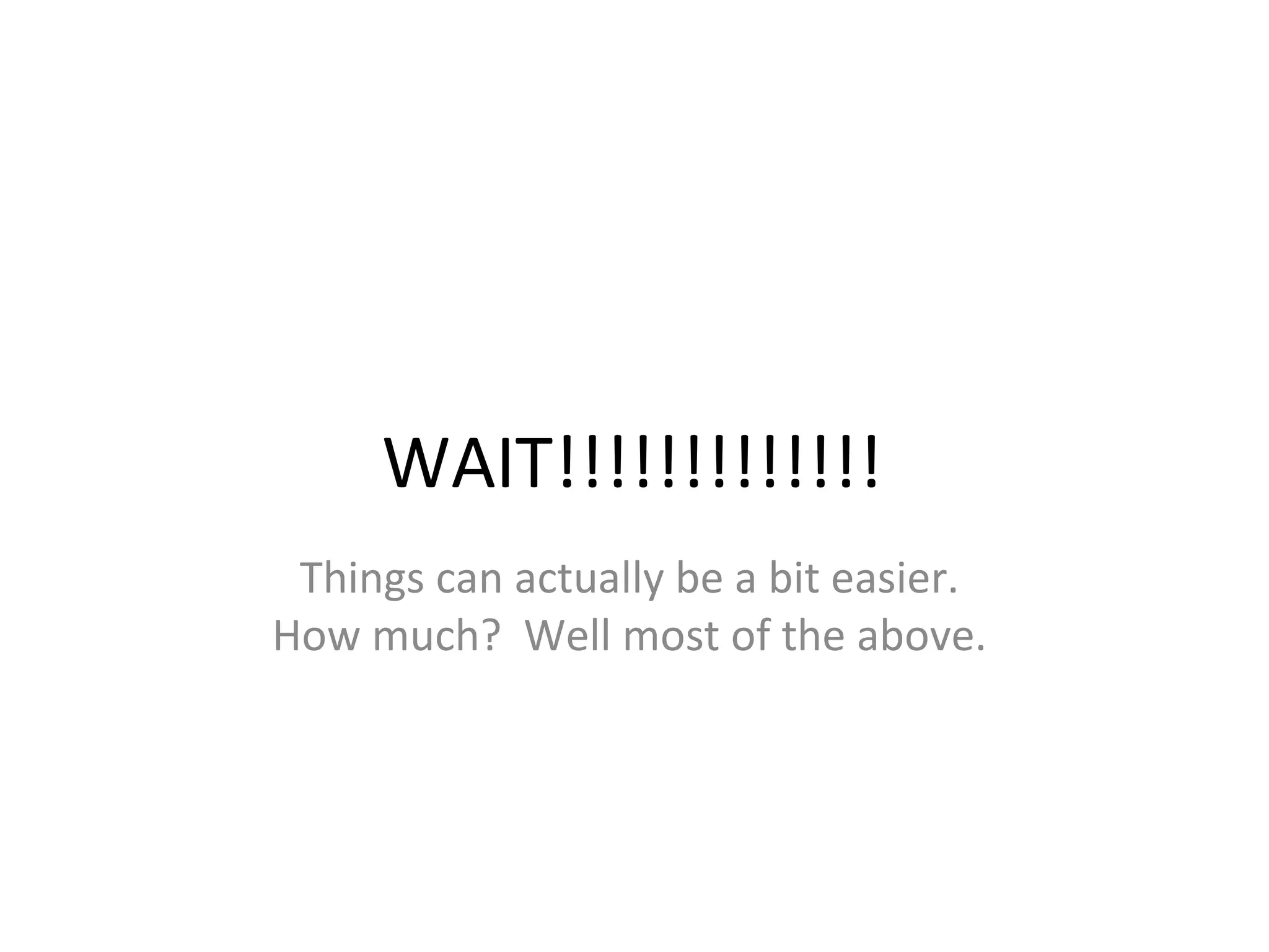 WAIT!!!!!!!!!!!!! Things can actually be a bit easier. How much?  Well most of the above. 