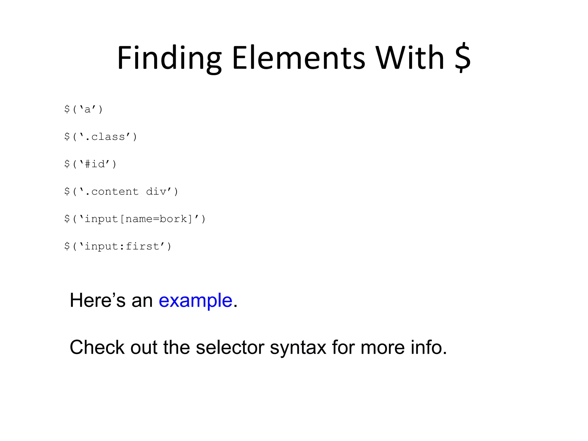 Finding Elements With $ $(‘a’) $(‘.class’) $(‘#id’) $(‘.content div’) $(‘input[name=bork]’) $(‘input:first’) Here’s an  example . Check out the selector syntax for more info. 