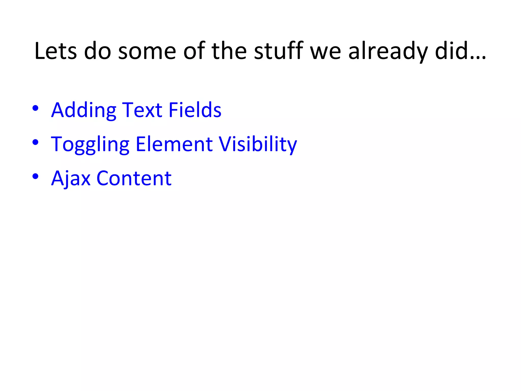 Lets do some of the stuff we already did… Adding Text Fields Toggling Element Visibility Ajax Content 