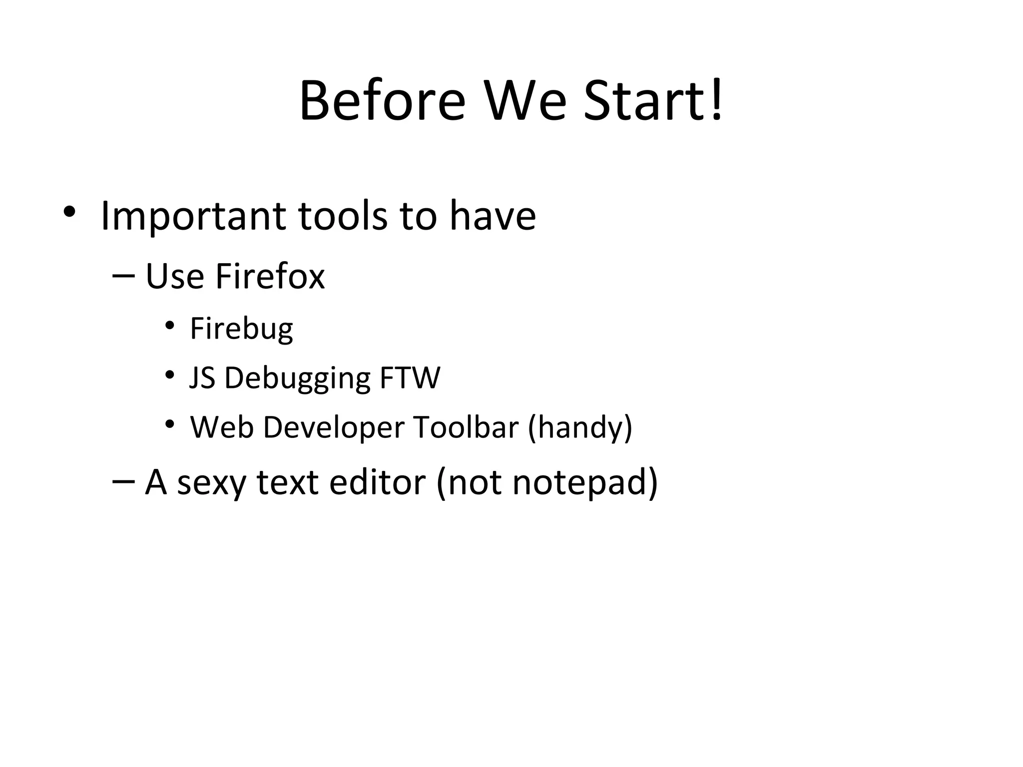 Before We Start! Important tools to have Use Firefox  Firebug JS Debugging FTW Web Developer Toolbar (handy) A sexy text editor (not notepad) 