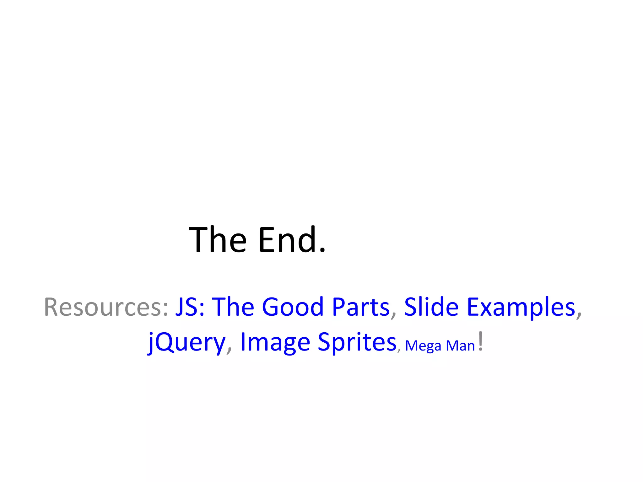 The End. Resources:  JS: The Good Parts ,  Slide Examples ,  jQuery ,  Image Sprites ,  Mega Man ! 