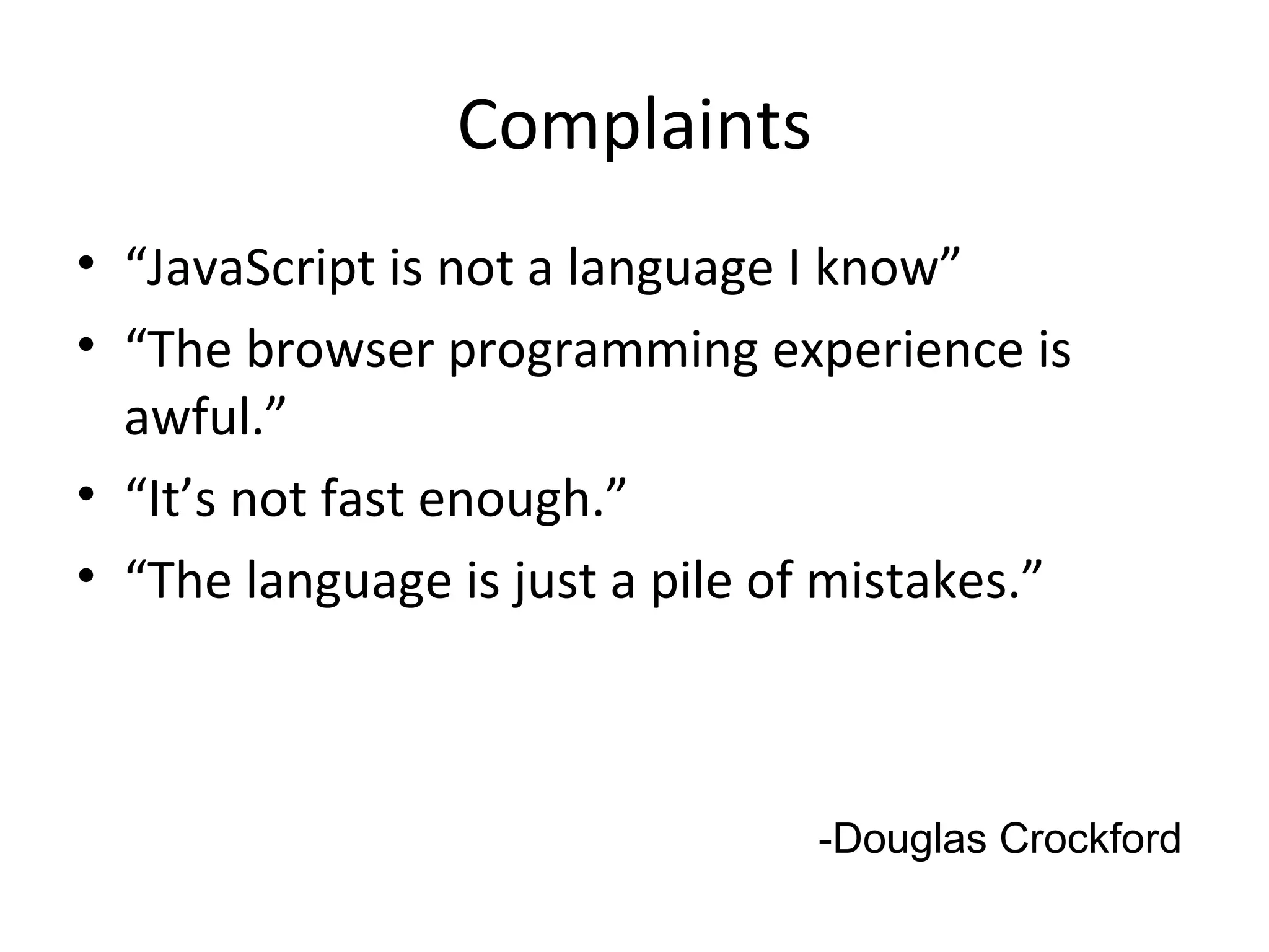 Complaints “JavaScript is not a language I know” “The browser programming experience is awful.” “It’s not fast enough.” “The language is just a pile of mistakes.” -Douglas Crockford 
