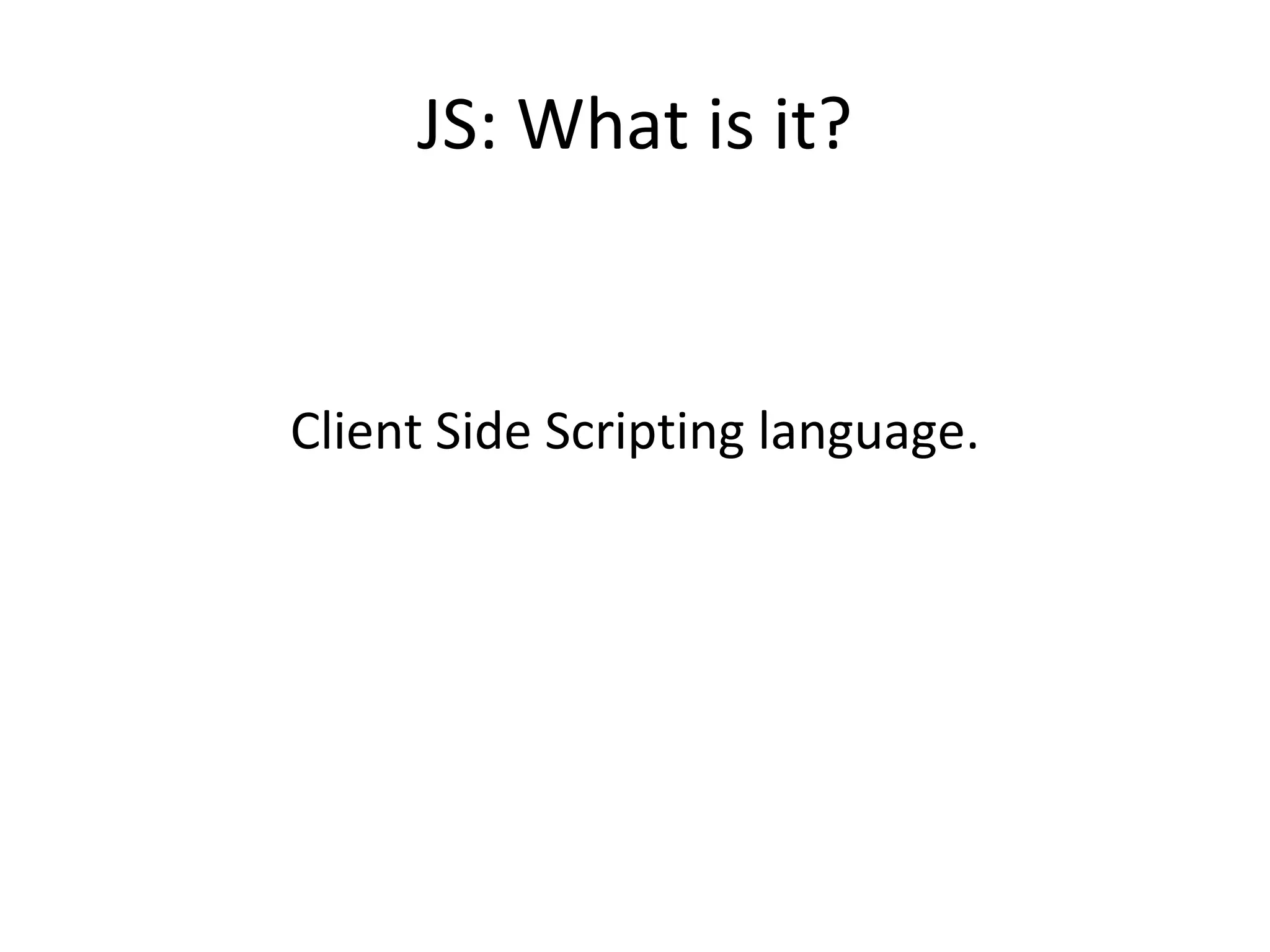 JS: What is it? Client Side Scripting language. 