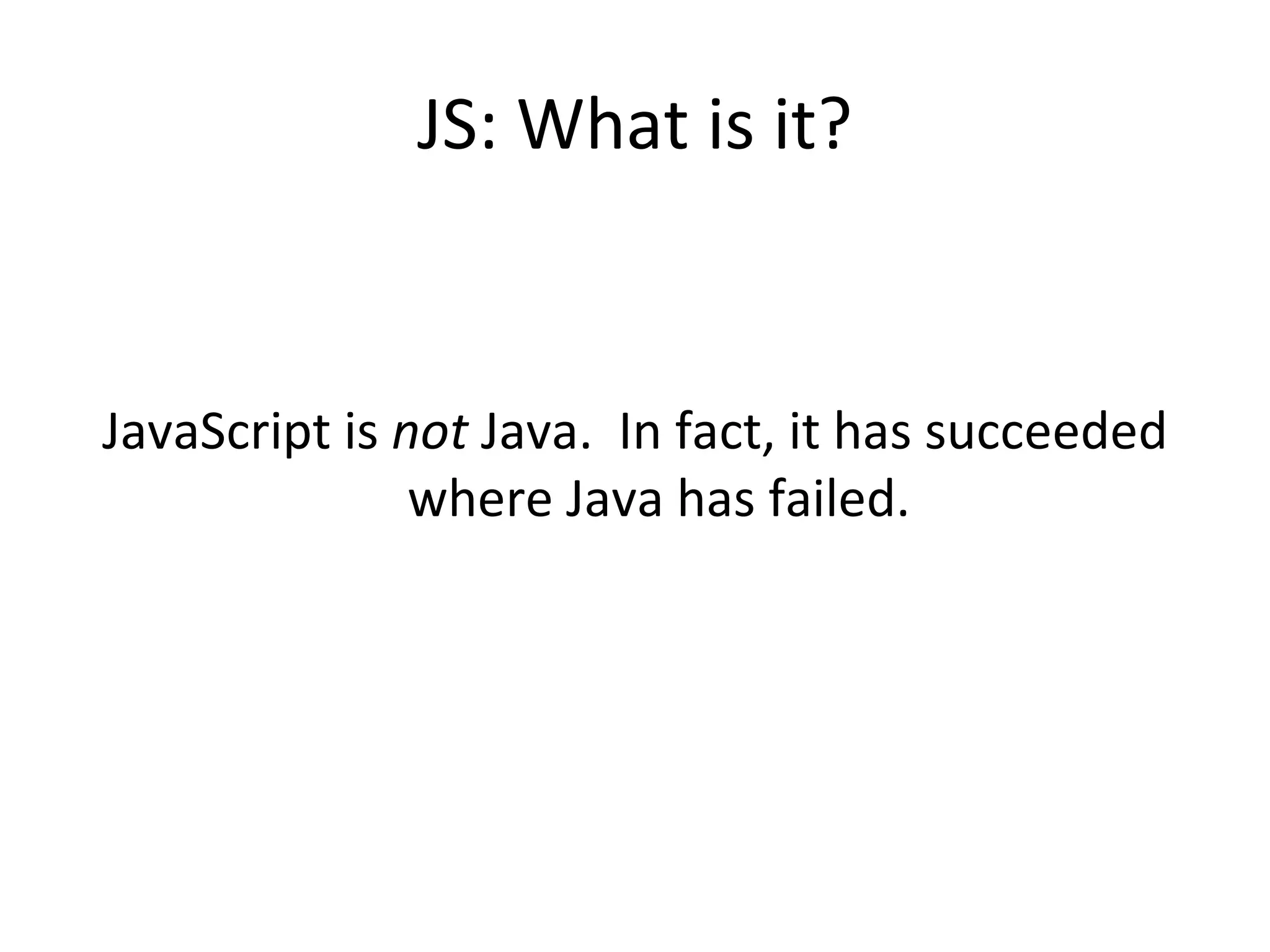 JS: What is it? JavaScript is  not  Java.  In fact, it has succeeded where Java has failed. 
