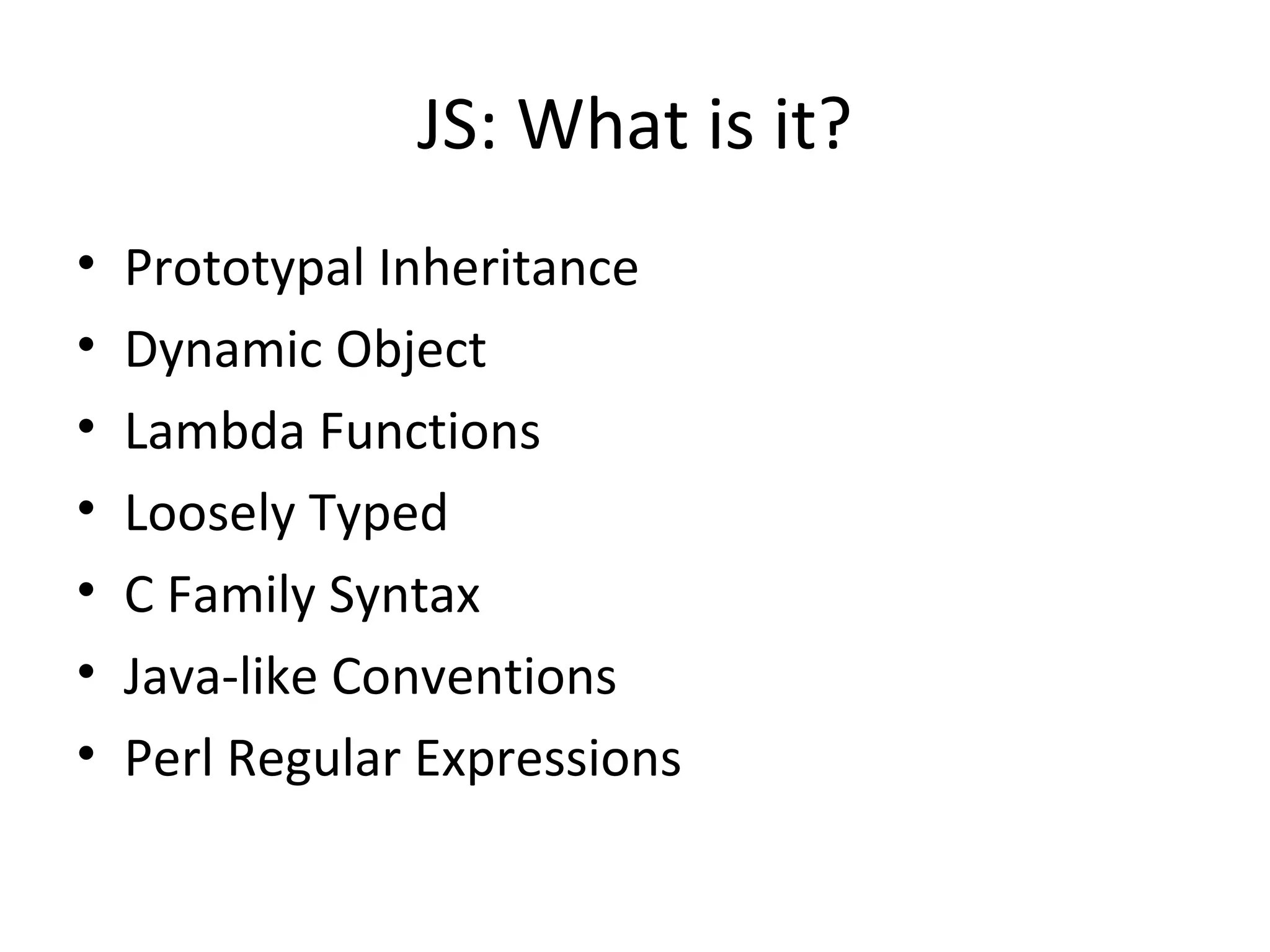 JS: What is it? Prototypal Inheritance Dynamic Object Lambda Functions Loosely Typed C Family Syntax Java-like Conventions Perl Regular Expressions 