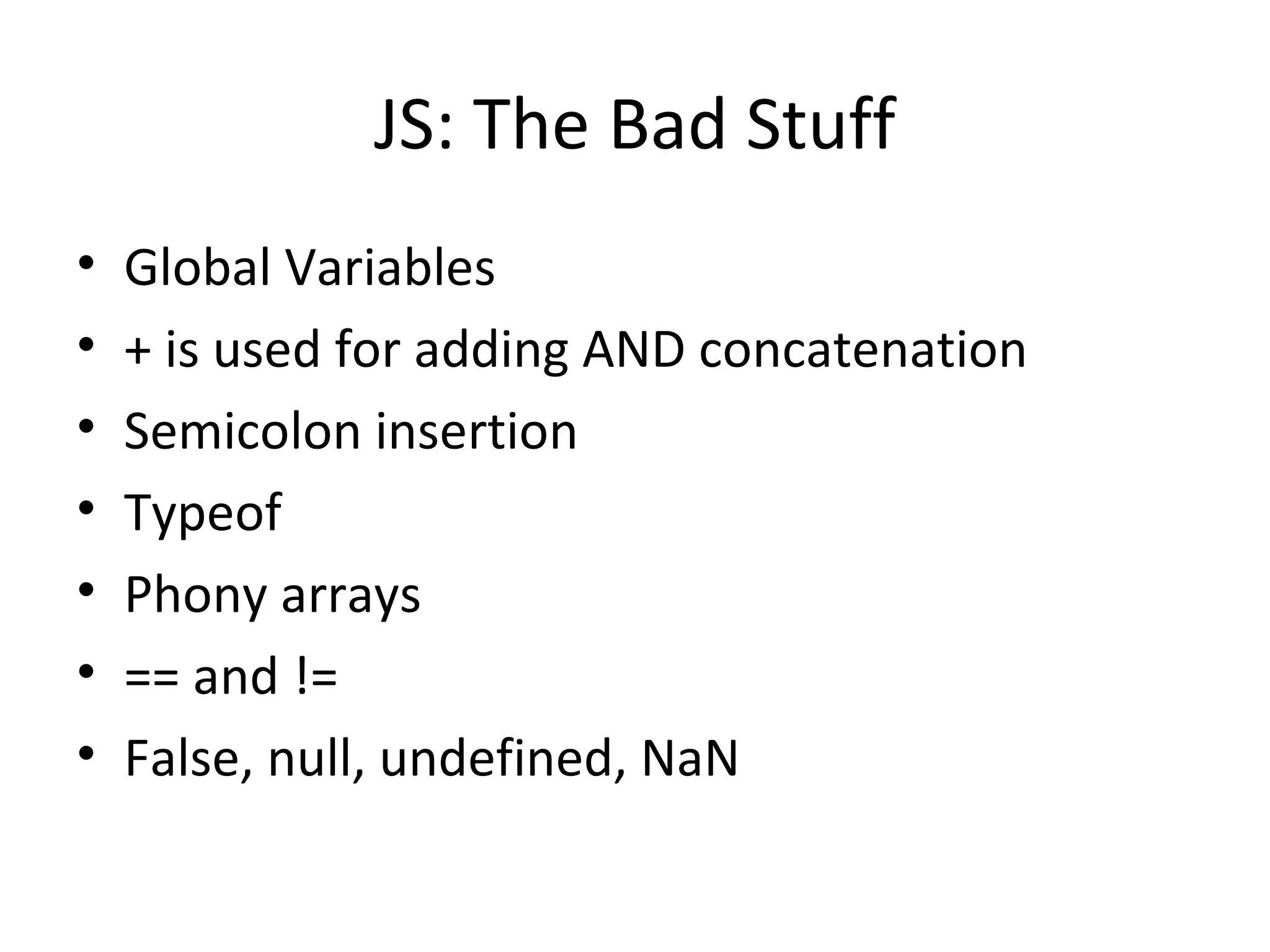 JS: The Bad Stuff Global Variables + is used for adding AND concatenation Semicolon insertion Typeof Phony arrays == and != False, null, undefined, NaN 