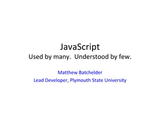 JavaScript Used by many.  Understood by few. Matthew Batchelder Lead Developer, Plymouth State University 