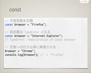 const
//	 不変定数を定義

const	 browser	 =	 "Firefox";

!

//	 再定義は	 TypeError	 となる

const	 browser	 =	 "Internet	 Explorer";

/...