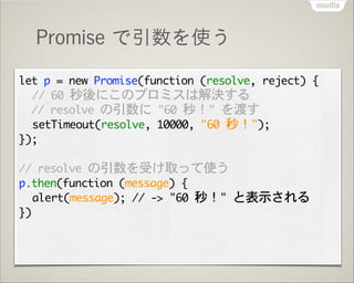 Promise で引数を使う
let	 p	 =	 new	 Promise(function	 (resolve,	 reject)	 {

	  //	 60	 秒後にこのプロミスは解決する

	 	 //	 resolve	 の引数に	 ...