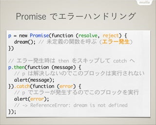 Promise でエラーハンドリング
p	 =	 new	 Promise(function	 (resolve,	 reject)	 {

	  dream();	 //	 未定義の関数を呼ぶ	 (エラー発生)

})

!

//	 エラー...