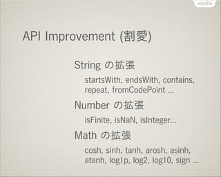 API Improvement (割愛)
String の拡張
startsWith, endsWith, contains,
repeat, fromCodePoint ...

Number の拡張
isFinite, isNaN, isI...