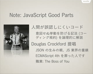 Note: JavaScript Good Parts
人間が誤認しにくいコード
意図せぬ挙動を防げる記法 (コー
ディング規約) を論理的に解説

Douglas Crockford 提唱
JSON の生みの親、JS 業界の重鎮
ECMASc...