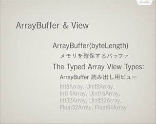 ArrayBuffer & View
ArrayBuffer(byteLength)
メモリを確保するバッファ

The Typed Array View Types:
ArrayBuffer 読み出し用ビュー
Int8Array, Unit8...