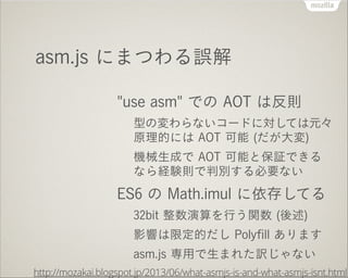 asm.js にまつわる誤解
"use asm" での AOT は反則

！？

型の変わらないコードに対しては元々
原理的には AOT 可能 (だが大変)
機械生成で AOT 可能と保証できる
なら経験則で判別する必要ない

ES6 の Ma...