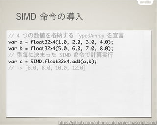 SIMD 命令の導入
//	 4	 つの数値を格納する	 TypedArray	 を宣言

var	 a	 =	 float32x4(1.0,	 2.0,	 3.0,	 4.0);

var	 b	 =	 float32x4(5.0,	 6.0...