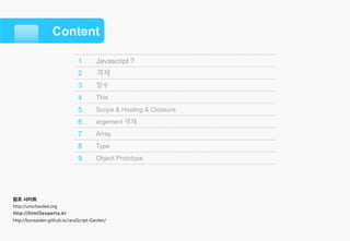 Content
1 Javascript ?
2 객체
3 함수
4 This
5 Scope & Hosting & Closeure
6 argement 객체6 argement 객체
7 Array
8 Type
9 Object Prototype
참조 사이트
http://unschooled.org
http://html5experts.kr
http://bonsaiden.github.io/JavaScript-Garden/
 