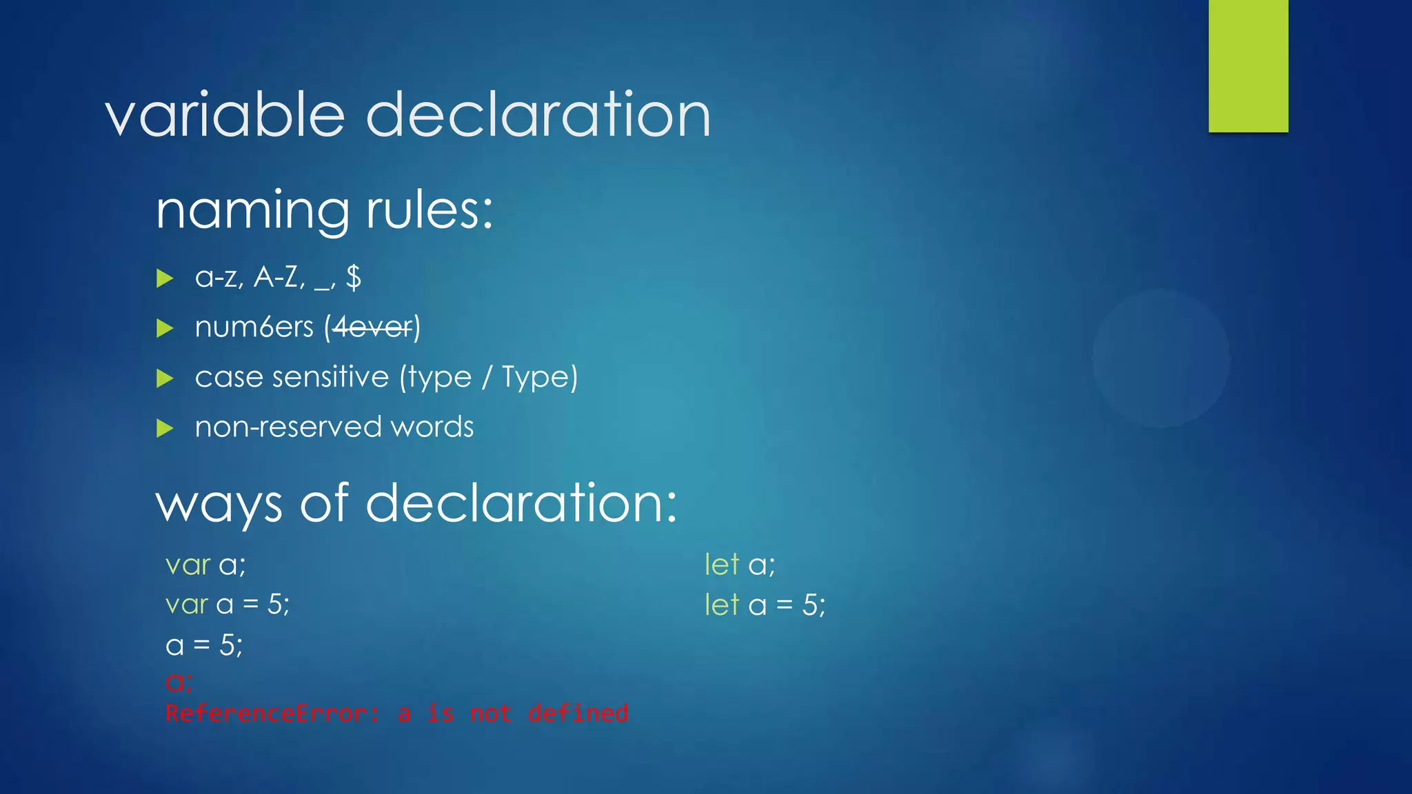variable declaration
naming rules:
 a-z, A-Z, _, $
 num6ers (4ever)
 case sensitive (type / Type)
 non-reserved words
var a;
var a = 5;
a = 5;
a;
ReferenceError: a is not defined
ways of declaration:
let a;
let a = 5;
 