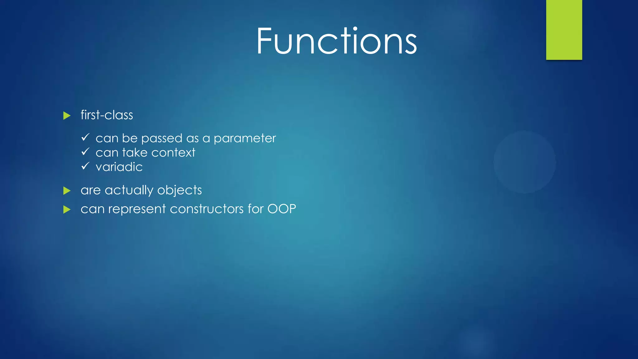 Functions
 first-class
 are actually objects
 can represent constructors for OOP
 can be passed as a parameter
 can take context
 variadic
 