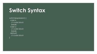 Switch Syntax
switch(expression) {
case x:
// code block
break;
case y:
// code block
break;
default:
// code block
}
 