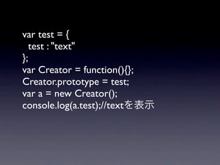 var test = {
  test : "text"
};
var Creator = function(){};
Creator.prototype = test;
var a = new Creator();
console.log(a.test);//text
 