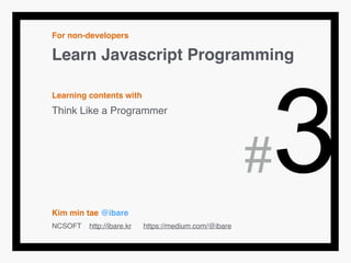 For non-developers!
Learn Javascript Programming!
!
Learning contents with!
Think Like a Programmer!
!
!
!
!
!
Kim min tae @ibare!
NCSOFT http://ibare.kr https://medium.com/@ibare
#3
 