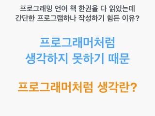 프로그래밍 언어 책 한권을 다 읽었는데!
간단한 프로그램하나 작성하기 힘든 이유?
프로그래머처럼!
생각하지 못하기 때문
프로그래머처럼 생각하기란?
 