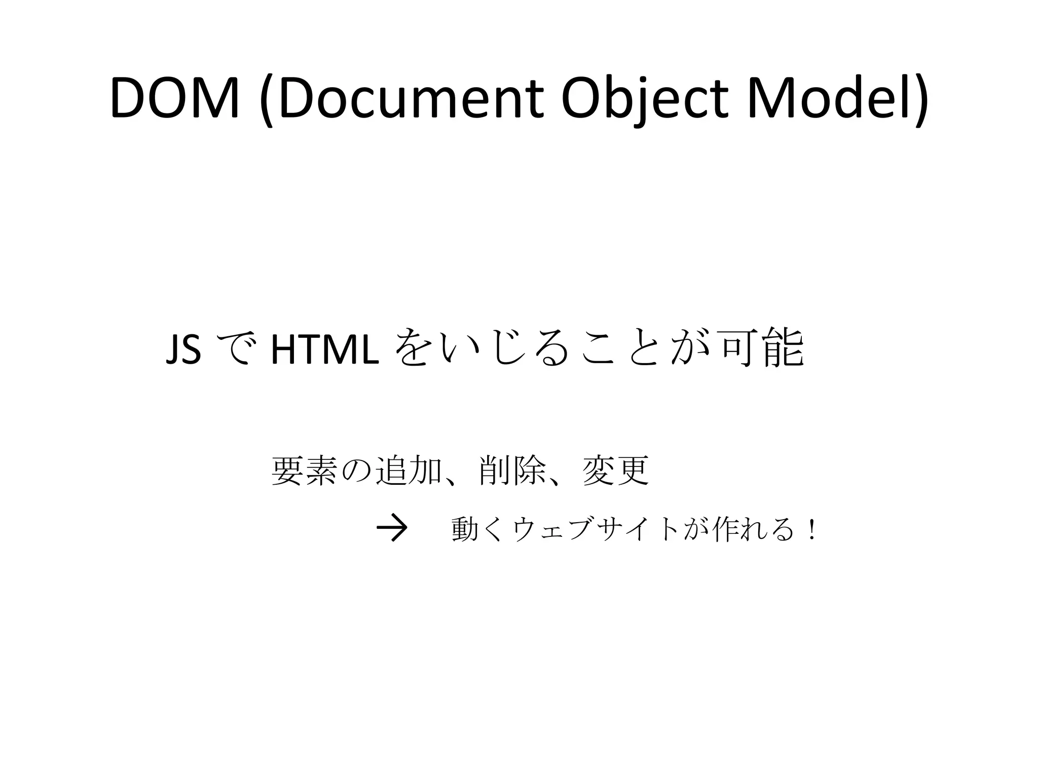 DOM (Document Object Model)		JS で HTML をいじることが可能　　要素の追加、削除、変更　　->　動くウェブサイトが作れる！