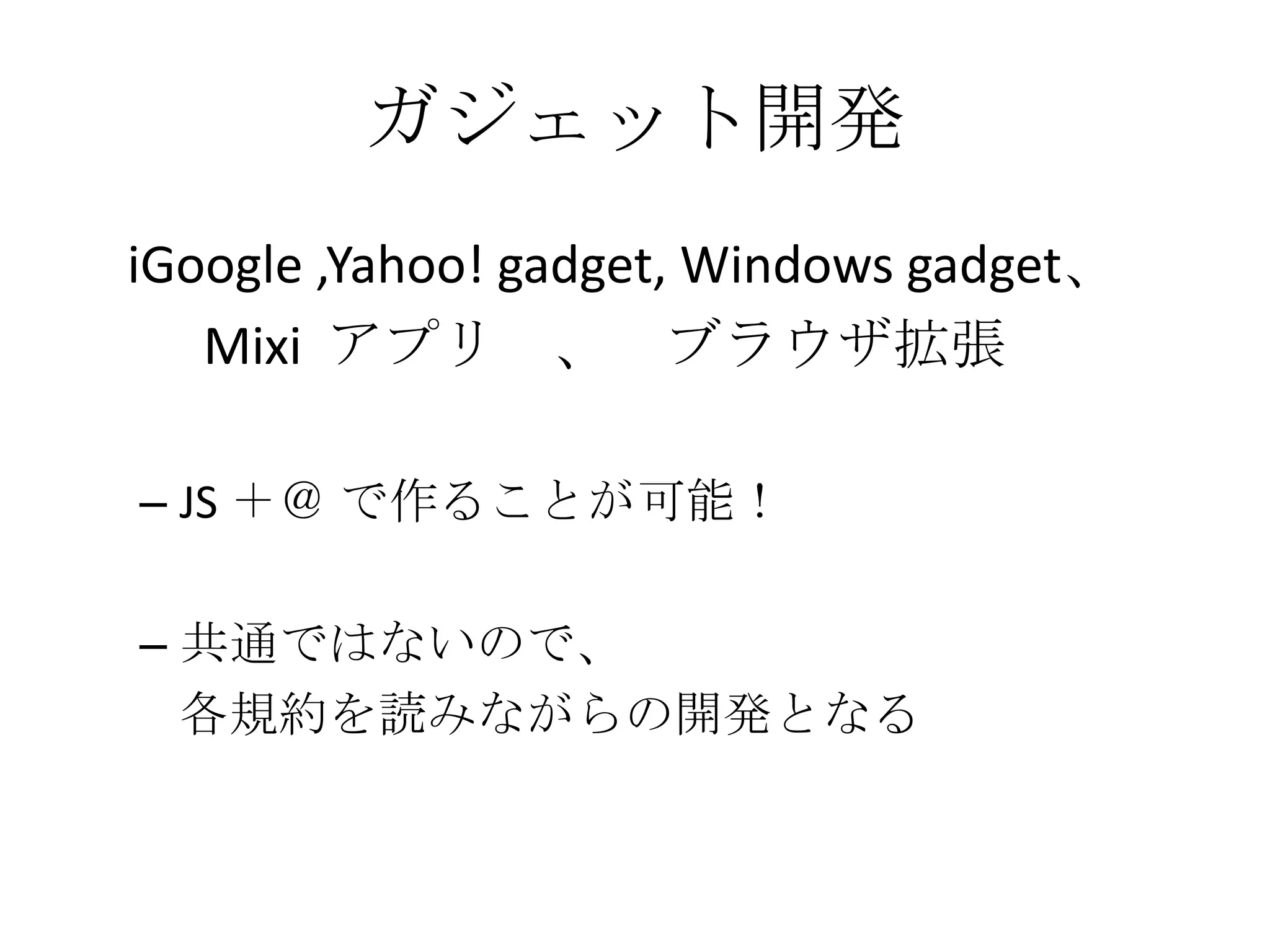 ガジェット開発    iGoogle ,Yahoo! gadget, Windows gadget、　	Mixi  アプリ　、　ブラウザ拡張JS ＋＠ で作ることが可能！共通ではないので、各規約を読みながらの開発となる