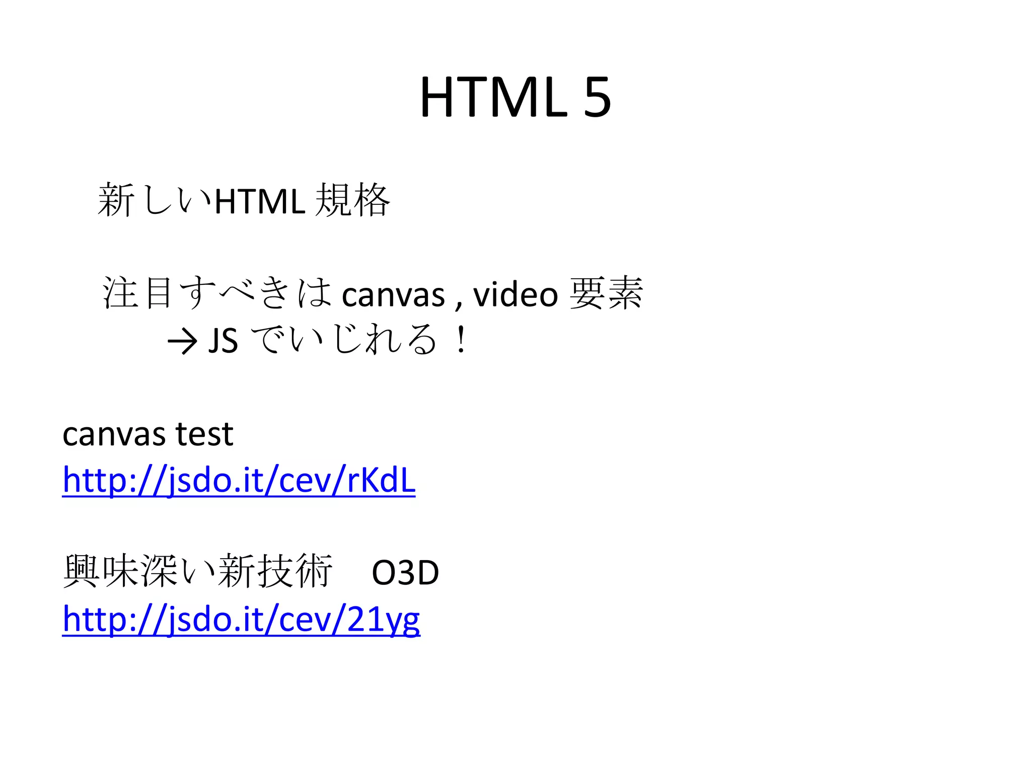 HTML 5    新しいHTML 規格注目すべきは canvas , video 要素-> JS でいじれる！canvas testhttp://jsdo.it/cev/rKdL興味深い新技術　O3Dhttp://jsdo.it/cev/21yg