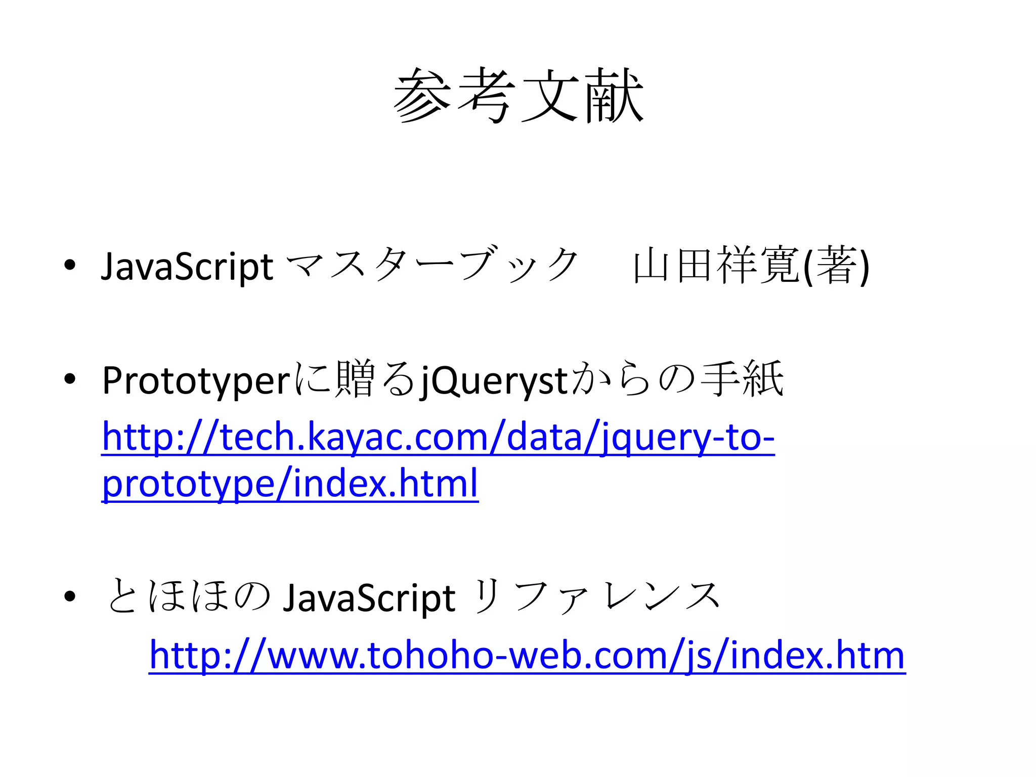参考文献JavaScript マスターブック　山田祥寛(著)Prototyperに贈るjQuerystからの手紙http://tech.kayac.com/data/jquery-to-prototype/index.htmlとほほの JavaScript リファレンス　　http://www.tohoho-web.com/js/index.htm