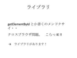 ライブラリ    getElementById とか書くのメンドクサイ・・クロスブラウザ問題。　こらっ IE !!->　ライブラリがあります！
