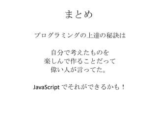 まとめプログラミングの上達の秘訣は自分で考えたものを楽しんで作ることだって偉い人が言ってた。JavaScript でそれができるかも！
