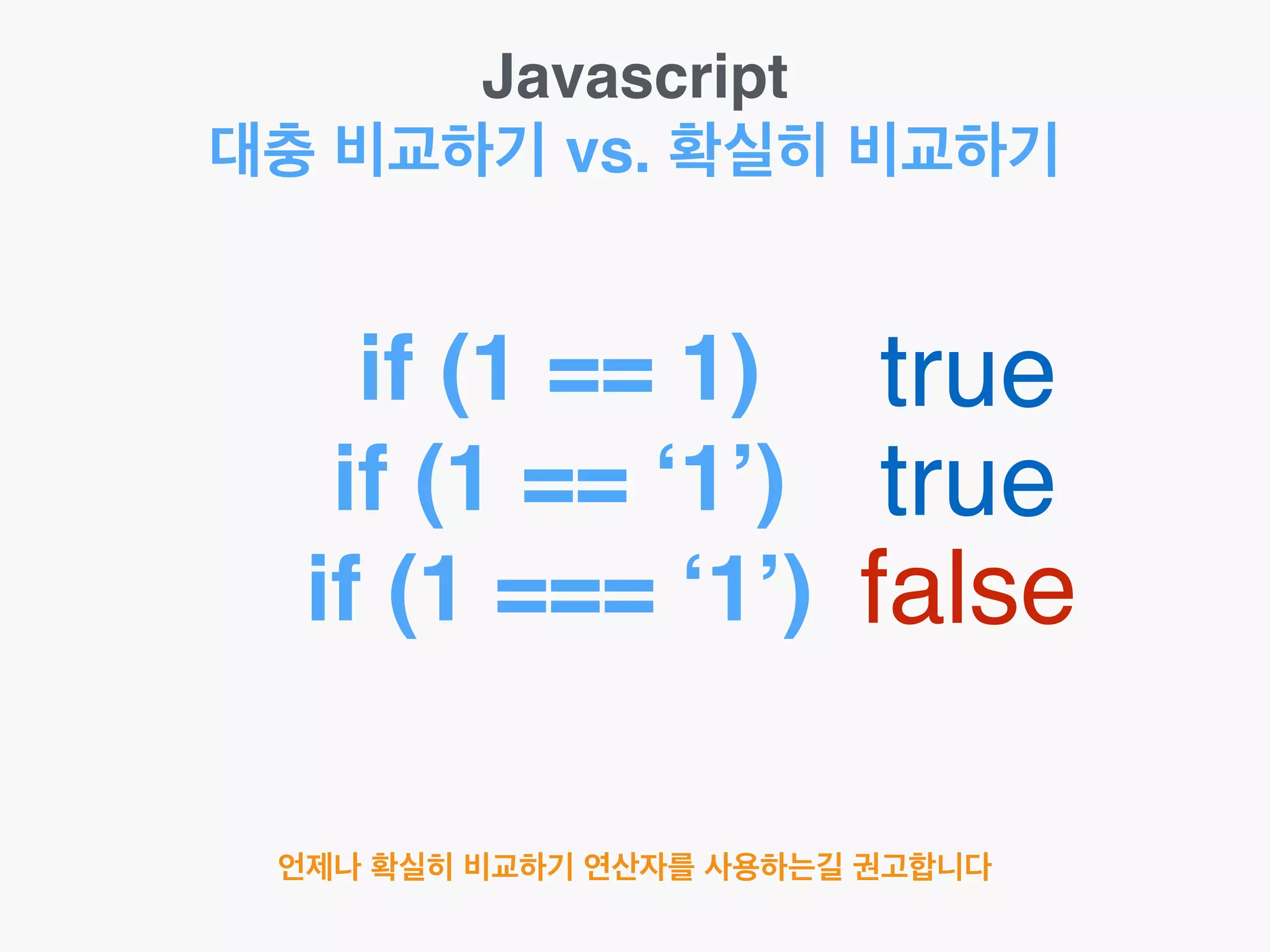 Javascript!
대충 비교하기 vs. 확실히 비교하기
if (1 == 1)!
if (1 == ‘1’)!
if (1 === ‘1’)
true
true
false
언제나 확실히 비교하기 연산자를 사용하는길 권고합니다
 