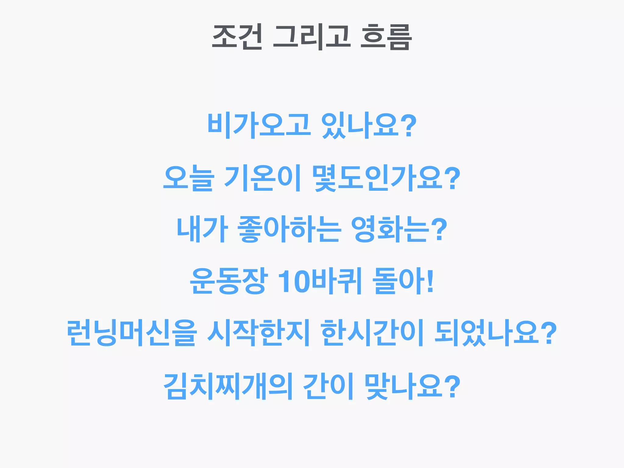 조건 그리고 흐름
비가오고 있나요?
오늘 기온이 몇도인가요?
내가 좋아하는 영화는?
런닝머신을 시작한지 한시간이 되었나요?
김치찌개의 간이 맞나요?
운동장 10바퀴 돌아!
 