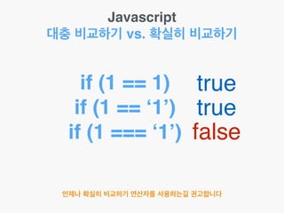 Javascript!
대충 비교하기 vs. 확실히 비교하기
if (1 == 1)!
if (1 == ‘1’)!
if (1 === ‘1’)
true
true
false
언제나 확실히 비교하기 연산자를 사용하는길 권고합니다
 