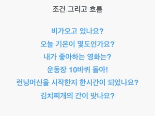 조건 그리고 흐름
비가오고 있나요?
오늘 기온이 몇도인가요?
내가 좋아하는 영화는?
런닝머신을 시작한지 한시간이 되었나요?
김치찌개의 간이 맞나요?
운동장 10바퀴 돌아!
 