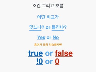 조건 그리고 흐름
어떤 비교가
맞느냐? or 틀리냐?
용어가 조금 익숙해지면
Yes or No
true or false
!0 or 0
 