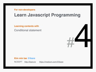 For non-developers!
Learn Javascript Programming!
!
Learning contents with!
Conditional statement!
!
!
!
!
!
Kim min tae @ibare!
NCSOFT http://ibare.kr https://medium.com/@ibare
#4
 