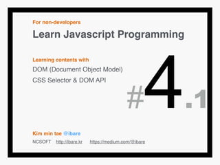 For non-developers!
Learn Javascript Programming!
!
Learning contents with!
DOM (Document Object Model)!
CSS Selector & DOM API!
!
!
!
!
Kim min tae @ibare!
NCSOFT http://ibare.kr https://medium.com/@ibare
#4.1
 