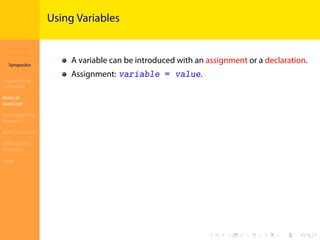 Introduction to
JavaScript
Syropoulos
Programming
Languages
Basics of
JavaScript
Expressions and
Operators
Basic Commands
Deﬁning New
Functions
Finale
.
.
.
.
.
.
.
.
.
.
.
.
.
.
.
.
.
.
.
.
.
.
.
.
.
.
.
.
.
.
.
.
.
.
.
.
.
.
.
.
Using Variables
A variable can be introduced with an assignment or a declaration.
Assignment: variable = value.
 