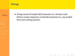 Introduction to
JavaScript
Syropoulos
Programming
Languages
Basics of
JavaScript
Expressions and
Operators
Basic Commands
Deﬁning New
Functions
Finale
.
.
.
.
.
.
.
.
.
.
.
.
.
.
.
.
.
.
.
.
.
.
.
.
.
.
.
.
.
.
.
.
.
.
.
.
.
.
.
.
Strings
Strings consist of simple ASCII characters (i.e., the basic Latin
letters), escape sequences, or Unicode characters (i.e., any symbol
from most writing systems).
 