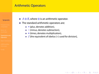 Introduction to
JavaScript
Syropoulos
Programming
Languages
Basics of
JavaScript
Expressions and
Operators
Basic Commands
Deﬁning New
Functions
Finale
.
.
.
.
.
.
.
.
.
.
.
.
.
.
.
.
.
.
.
.
.
.
.
.
.
.
.
.
.
.
.
.
.
.
.
.
.
.
.
.
Arithmetic Operators
𝐴 ⊕ 𝐵, where ⊕ is an arithmetic operator.
The standard arithmetic operators are:
+ (plus, denotes addition),
- (minus, denotes subtraction),
* (times, denotes multiplication),
/ [the equivalent of obelus (÷) used for division],
 