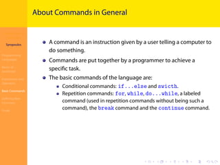 Introduction to
JavaScript
Syropoulos
Programming
Languages
Basics of
JavaScript
Expressions and
Operators
Basic Commands
Deﬁning New
Functions
Finale
.
.
.
.
.
.
.
.
.
.
.
.
.
.
.
.
.
.
.
.
.
.
.
.
.
.
.
.
.
.
.
.
.
.
.
.
.
.
.
.
About Commands in General
A command is an instruction given by a user telling a computer to
do something.
Commands are put together by a programmer to achieve a
speciﬁc task.
The basic commands of the language are:
Conditional commands: if...else and swicth.
Repetition commands: for, while, do...while, a labeled
command (used in repetition commands without being such a
command), the break command and the continue command.
 