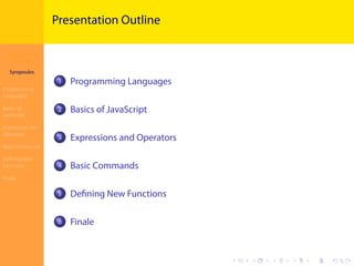 Introduction to
JavaScript
Syropoulos
Programming
Languages
Basics of
JavaScript
Expressions and
Operators
Basic Commands
Deﬁning New
Functions
Finale
.
.
.
.
.
.
.
.
.
.
.
.
.
.
.
.
.
.
.
.
.
.
.
.
.
.
.
.
.
.
.
.
.
.
.
.
.
.
.
.
Presentation Outline
1 Programming Languages
2 Basics of JavaScript
3 Expressions and Operators
4 Basic Commands
5 Deﬁning New Functions
6 Finale
 
