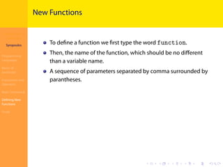 Introduction to
JavaScript
Syropoulos
Programming
Languages
Basics of
JavaScript
Expressions and
Operators
Basic Commands
Deﬁning New
Functions
Finale
.
.
.
.
.
.
.
.
.
.
.
.
.
.
.
.
.
.
.
.
.
.
.
.
.
.
.
.
.
.
.
.
.
.
.
.
.
.
.
.
New Functions
To deﬁne a function we ﬁrst type the word function.
Then, the name of the function, which should be no diﬀerent
than a variable name.
Α sequence of parameters separated by comma surrounded by
parantheses.
 