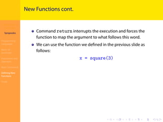 Introduction to
JavaScript
Syropoulos
Programming
Languages
Basics of
JavaScript
Expressions and
Operators
Basic Commands
Deﬁning New
Functions
Finale
.
.
.
.
.
.
.
.
.
.
.
.
.
.
.
.
.
.
.
.
.
.
.
.
.
.
.
.
.
.
.
.
.
.
.
.
.
.
.
.
New Functions cont.
Command return interrupts the execution and forces the
function to map the argument to what follows this word.
We can use the function we deﬁned in the previous slide as
follows:
x = square(3)
 