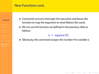 Introduction to
JavaScript
Syropoulos
Programming
Languages
Basics of
JavaScript
Expressions and
Operators
Basic Commands
Deﬁning New
Functions
Finale
.
.
.
.
.
.
.
.
.
.
.
.
.
.
.
.
.
.
.
.
.
.
.
.
.
.
.
.
.
.
.
.
.
.
.
.
.
.
.
.
New Functions cont.
Command return interrupts the execution and forces the
function to map the argument to what follows this word.
We can use the function we deﬁned in the previous slide as
follows:
x = square(3)
Obviously, this command assigns the number 9 to variable x
 