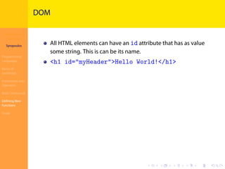 Introduction to
JavaScript
Syropoulos
Programming
Languages
Basics of
JavaScript
Expressions and
Operators
Basic Commands
Deﬁning New
Functions
Finale
.
.
.
.
.
.
.
.
.
.
.
.
.
.
.
.
.
.
.
.
.
.
.
.
.
.
.
.
.
.
.
.
.
.
.
.
.
.
.
.
DOM
All HTML elements can have an id attribute that has as value
some string. This is can be its name.
<h1 id="myHeader">Hello World!</h1>
 