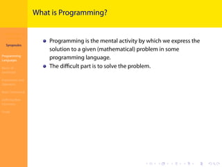 Introduction to
JavaScript
Syropoulos
Programming
Languages
Basics of
JavaScript
Expressions and
Operators
Basic Commands
Deﬁning New
Functions
Finale
.
.
.
.
.
.
.
.
.
.
.
.
.
.
.
.
.
.
.
.
.
.
.
.
.
.
.
.
.
.
.
.
.
.
.
.
.
.
.
.
What is Programming?
Programming is the mental activity by which we express the
solution to a given (mathematical) problem in some
programming language.
The diﬃcult part is to solve the problem.
 