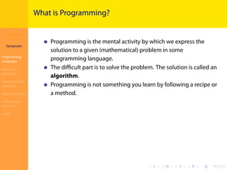 Introduction to
JavaScript
Syropoulos
Programming
Languages
Basics of
JavaScript
Expressions and
Operators
Basic Commands
Deﬁning New
Functions
Finale
.
.
.
.
.
.
.
.
.
.
.
.
.
.
.
.
.
.
.
.
.
.
.
.
.
.
.
.
.
.
.
.
.
.
.
.
.
.
.
.
What is Programming?
Programming is the mental activity by which we express the
solution to a given (mathematical) problem in some
programming language.
The diﬃcult part is to solve the problem. The solution is called an
algorithm.
Programming is not something you learn by following a recipe or
a method.
 
